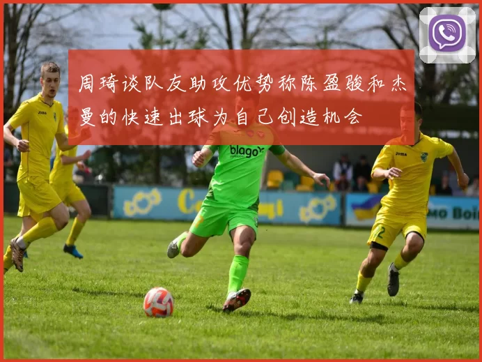 周琦谈队友助攻优势称陈盈骏和杰曼的快速出球为自己创造机会
