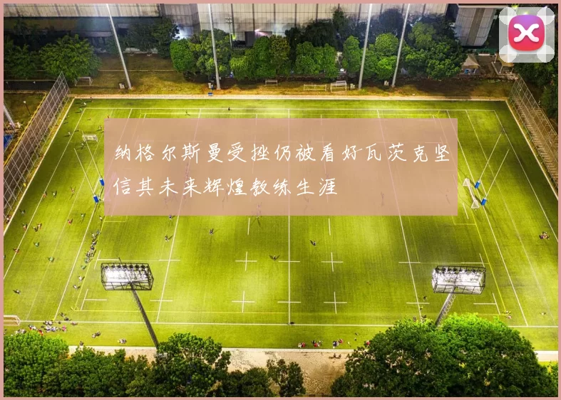纳格尔斯曼受挫仍被看好瓦茨克坚信其未来辉煌教练生涯