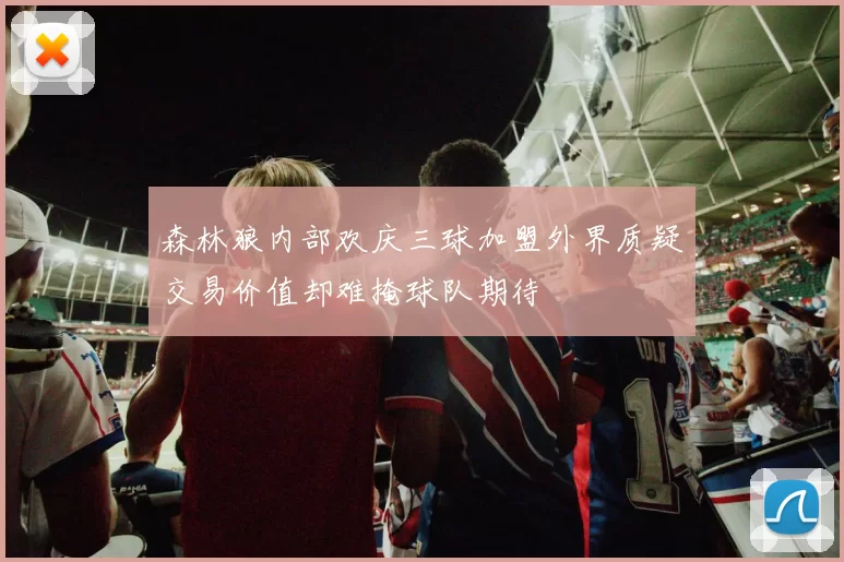 森林狼内部欢庆三球加盟外界质疑交易价值却难掩球队期待