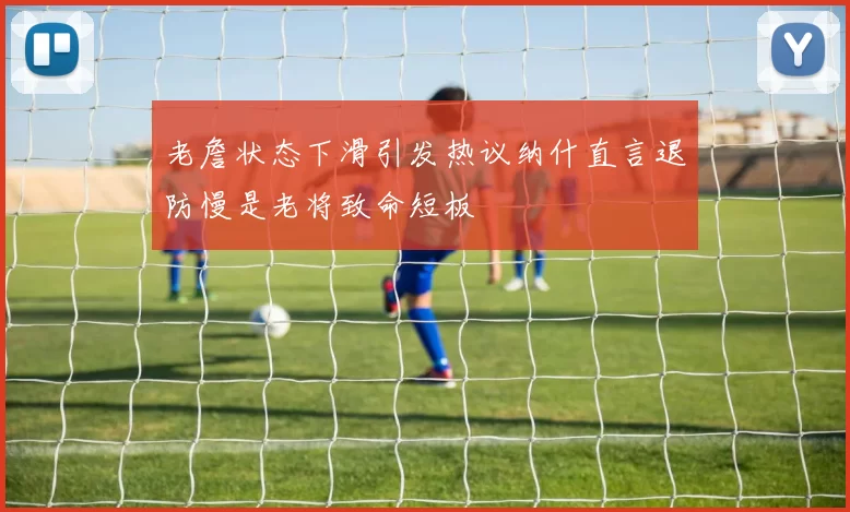老詹状态下滑引发热议纳什直言退防慢是老将致命短板