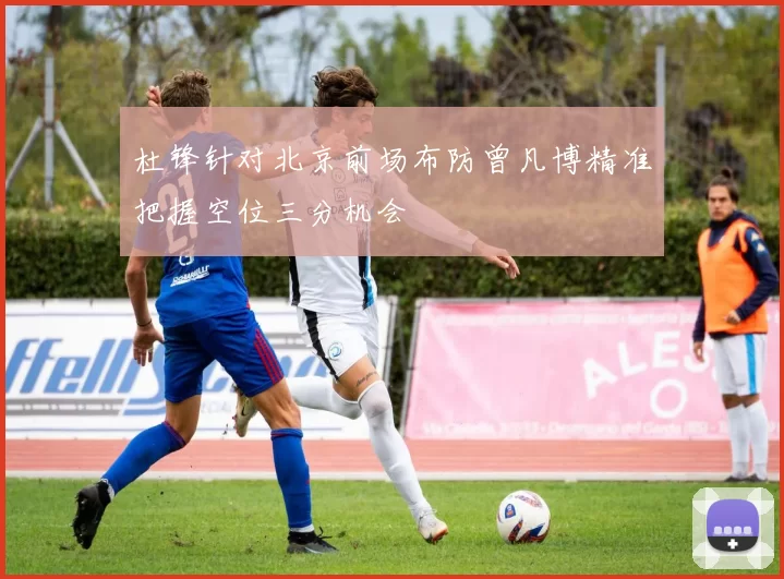 杜锋针对北京前场布防曾凡博精准把握空位三分机会