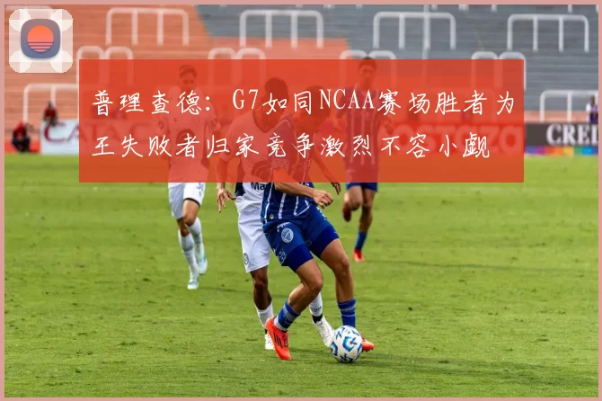 普理查德：G7如同NCAA赛场胜者为王失败者归家竞争激烈不容小觑