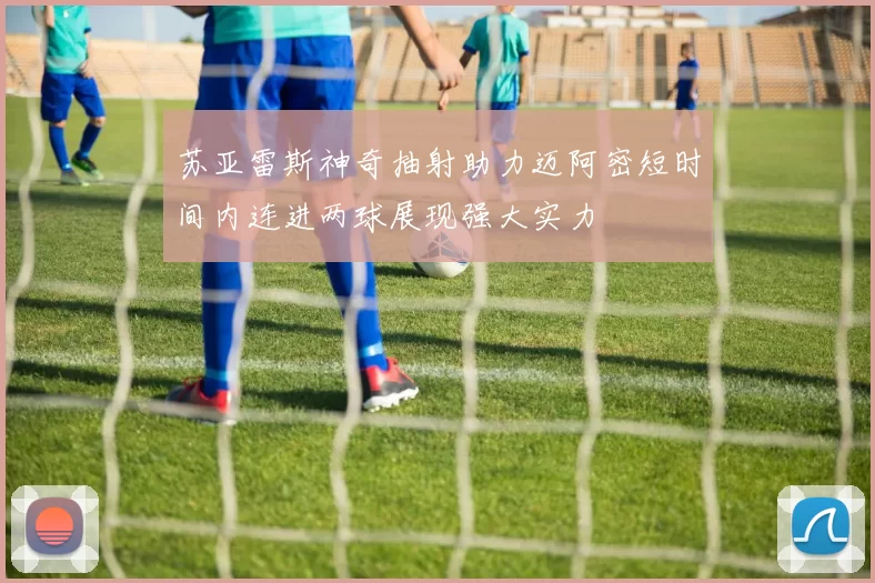 苏亚雷斯神奇抽射助力迈阿密短时间内连进两球展现强大实力