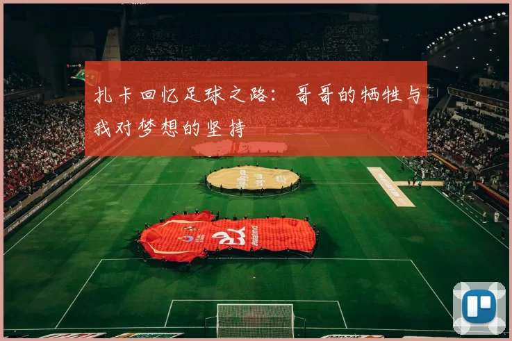 扎卡回忆足球之路：哥哥的牺牲与我对梦想的坚持