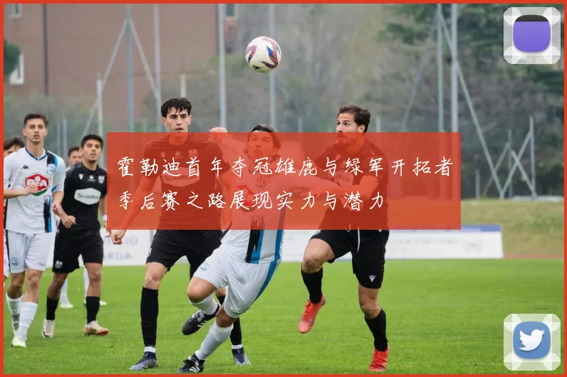 霍勒迪首年夺冠雄鹿与绿军开拓者季后赛之路展现实力与潜力
