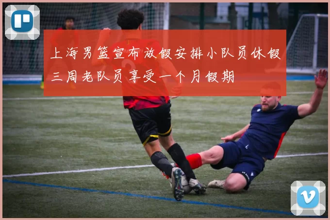 上海男篮宣布放假安排小队员休假三周老队员享受一个月假期