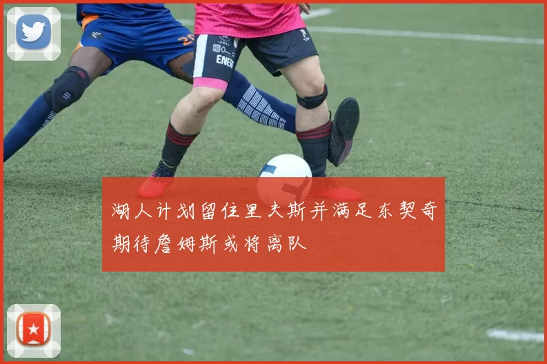 湖人计划留住里夫斯并满足东契奇期待詹姆斯或将离队