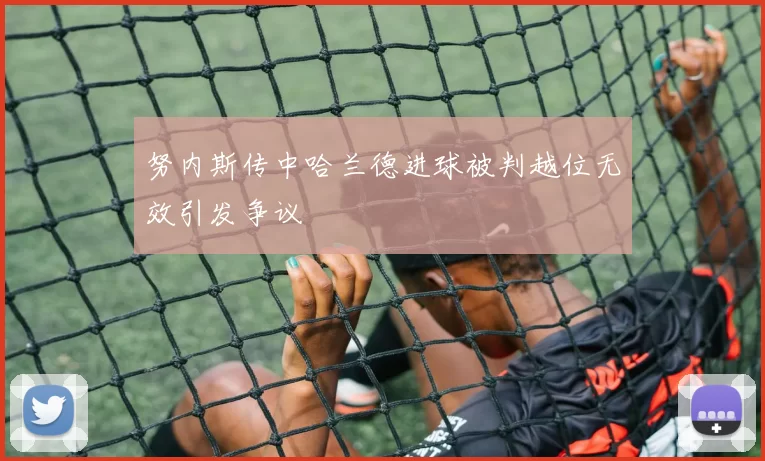 努内斯传中哈兰德进球被判越位无效引发争议