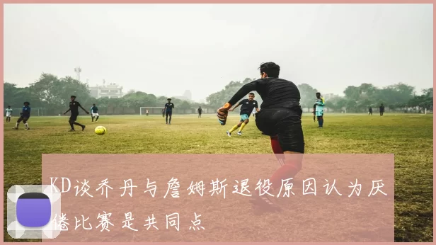 KD谈乔丹与詹姆斯退役原因认为厌倦比赛是共同点